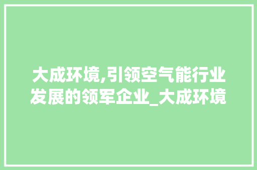 大成环境,引领空气能行业发展的领军企业_大成环境空气能资质 大成环境,引领空气能行业发展的领军企业_大成环境空气能资质 厨房维修