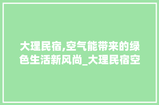大理民宿,空气能带来的绿色生活新风尚_大理民宿空气能 大理民宿,空气能带来的绿色生活新风尚_大理民宿空气能 家电维修