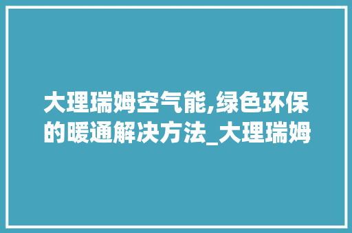大理瑞姆空气能,绿色环保的暖通解决方法_大理瑞姆空气能 大理瑞姆空气能,绿色环保的暖通解决方法_大理瑞姆空气能 厨房维修