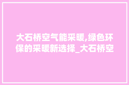 大石桥空气能采暖,绿色环保的采暖新选择_大石桥空气能采暖 大石桥空气能采暖,绿色环保的采暖新选择_大石桥空气能采暖 墙体维修
