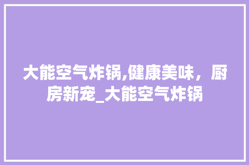 大能空气炸锅,健康美味，厨房新宠_大能空气炸锅 大能空气炸锅,健康美味，厨房新宠_大能空气炸锅 汽车维修
