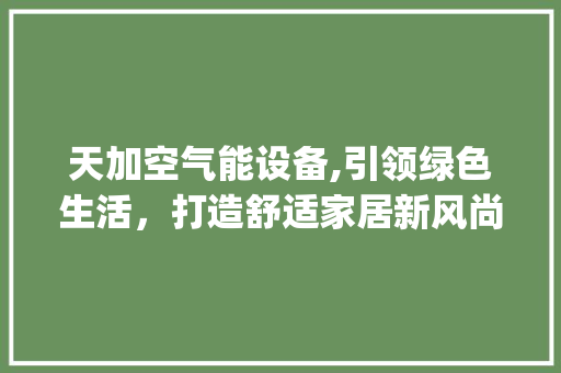 天加空气能设备,引领绿色生活，打造舒适家居新风尚_天加空气能设备 天加空气能设备,引领绿色生活，打造舒适家居新风尚_天加空气能设备 墙体维修