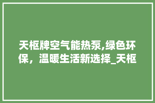 天枢牌空气能热泵,绿色环保，温暖生活新选择_天枢牌空气能热泵 天枢牌空气能热泵,绿色环保，温暖生活新选择_天枢牌空气能热泵 汽车维修