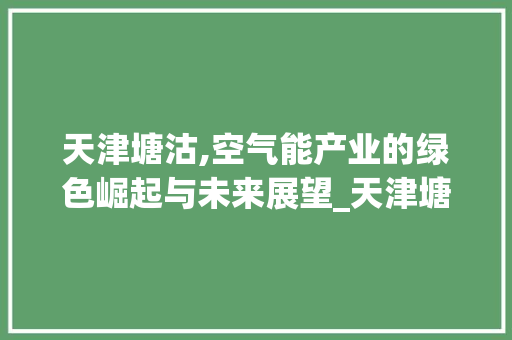 天津塘沽,空气能产业的绿色崛起与未来展望_天津塘沽空气能厂商 天津塘沽,空气能产业的绿色崛起与未来展望_天津塘沽空气能厂商 厨房维修