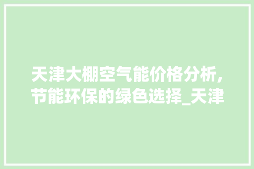 天津大棚空气能价格分析,节能环保的绿色选择_天津大棚空气能价格 天津大棚空气能价格分析,节能环保的绿色选择_天津大棚空气能价格 家电维修