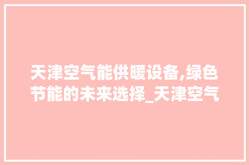 天津空气能供暖设备,绿色节能的未来选择_天津空气能供暖设备 天津空气能供暖设备,绿色节能的未来选择_天津空气能供暖设备 家电维修