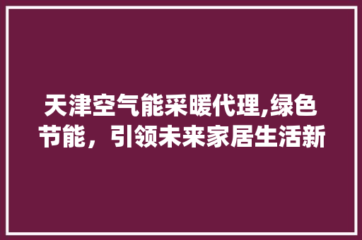 天津空气能采暖代理,绿色节能，引领未来家居生活新潮流_天津空气能采暖代理 天津空气能采暖代理,绿色节能，引领未来家居生活新潮流_天津空气能采暖代理 墙体维修