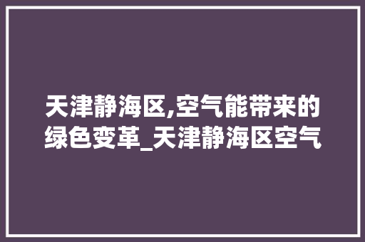 天津静海区,空气能带来的绿色变革_天津静海区空气能 天津静海区,空气能带来的绿色变革_天津静海区空气能 汽车维修
