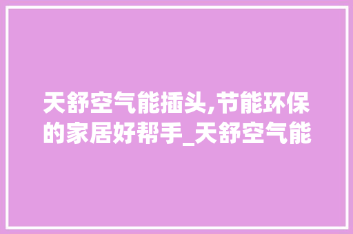 天舒空气能插头,节能环保的家居好帮手_天舒空气能插头 天舒空气能插头,节能环保的家居好帮手_天舒空气能插头 厨房维修