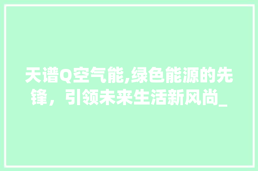 天谱Q空气能,绿色能源的先锋，引领未来生活新风尚_天谱q空气能 天谱Q空气能,绿色能源的先锋，引领未来生活新风尚_天谱q空气能 家电维修