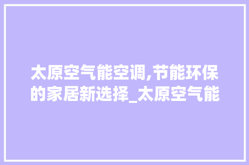 太原空气能空调,节能环保的家居新选择_太原空气能空调安装 太原空气能空调,节能环保的家居新选择_太原空气能空调安装 厨房维修