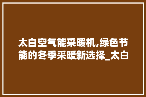 太白空气能采暖机,绿色节能的冬季采暖新选择_太白空气能采暖机 太白空气能采暖机,绿色节能的冬季采暖新选择_太白空气能采暖机 厨房维修