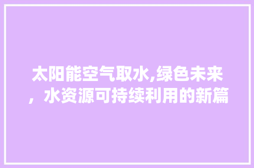 太阳能空气取水,绿色未来，水资源可持续利用的新篇章_太阳能空气取水 太阳能空气取水,绿色未来，水资源可持续利用的新篇章_太阳能空气取水 墙体维修