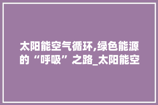 太阳能空气循环,绿色能源的“呼吸”之路_太阳能空气循环 太阳能空气循环,绿色能源的“呼吸”之路_太阳能空气循环 墙体维修