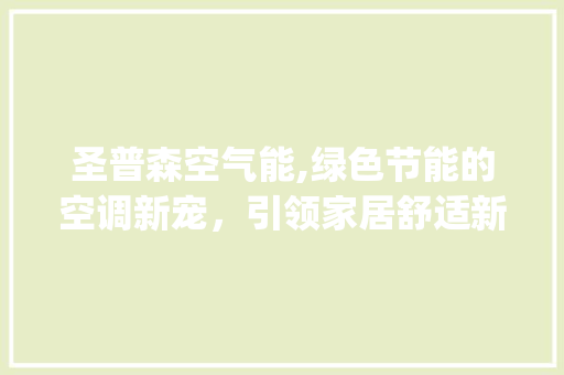 圣普森空气能,绿色节能的空调新宠，引领家居舒适新潮流_圣普森空气能 家电维修