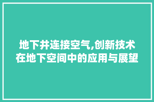 地下井连接空气,创新技术在地下空间中的应用与展望_地下井连接空气能 地下井连接空气,创新技术在地下空间中的应用与展望_地下井连接空气能 综合便民