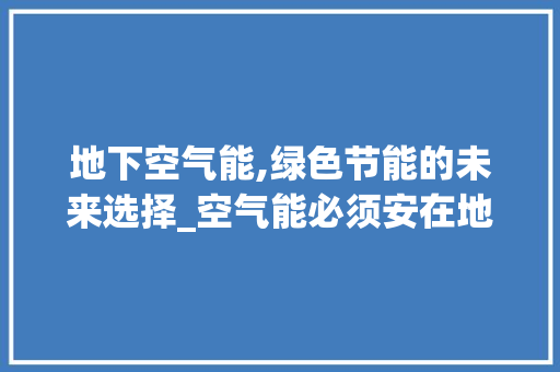 地下空气能,绿色节能的未来选择_空气能必须安在地下 地下空气能,绿色节能的未来选择_空气能必须安在地下 厨房维修