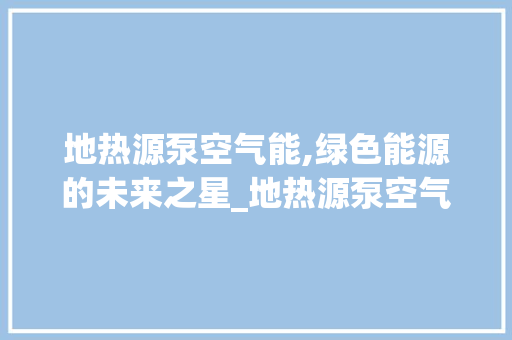 地热源泵空气能,绿色能源的未来之星_地热源泵空气能