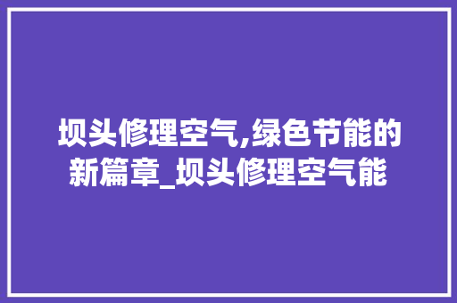 坝头修理空气,绿色节能的新篇章_坝头修理空气能