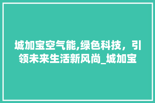 城加宝空气能,绿色科技，引领未来生活新风尚_城加宝空气能