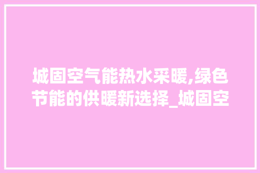 城固空气能热水采暖,绿色节能的供暖新选择_城固空气能热水采暖