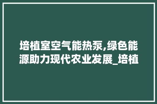 培植室空气能热泵,绿色能源助力现代农业发展_培植室空气能热泵 培植室空气能热泵,绿色能源助力现代农业发展_培植室空气能热泵 墙体维修