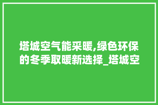 塔城空气能采暖,绿色环保的冬季取暖新选择_塔城空气能采暖厂家 塔城空气能采暖,绿色环保的冬季取暖新选择_塔城空气能采暖厂家 墙体维修