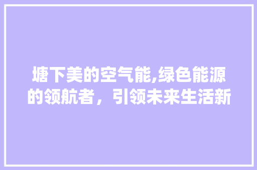 塘下美的空气能,绿色能源的领航者，引领未来生活新风尚_塘下美的空气能 塘下美的空气能,绿色能源的领航者，引领未来生活新风尚_塘下美的空气能 家电维修