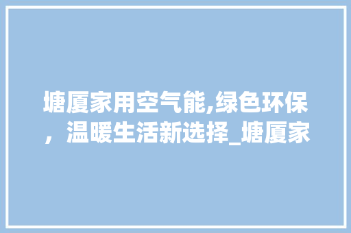 塘厦家用空气能,绿色环保，温暖生活新选择_塘厦家用空气能 塘厦家用空气能,绿色环保，温暖生活新选择_塘厦家用空气能 家电维修