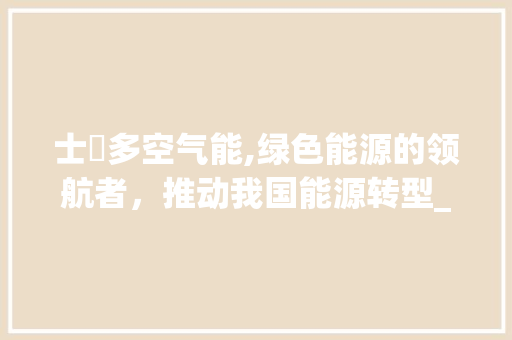 士奧多空气能,绿色能源的领航者，推动我国能源转型_士奧多空气能