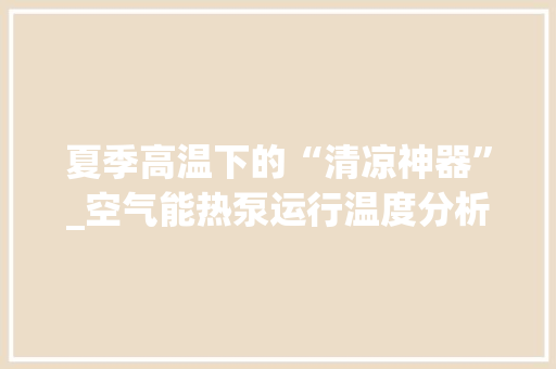 夏季高温下的“清凉神器”_空气能热泵运行温度分析_空气能夏天运行温度