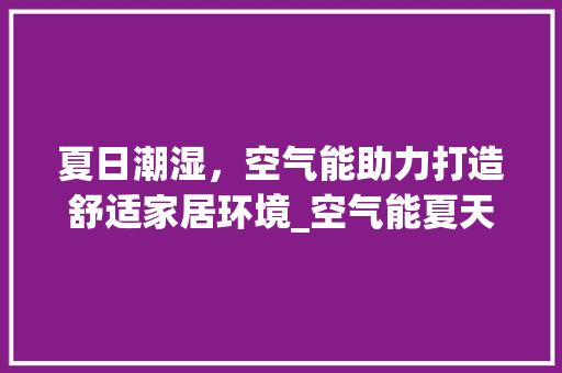 夏日潮湿，空气能助力打造舒适家居环境_空气能夏天潮湿