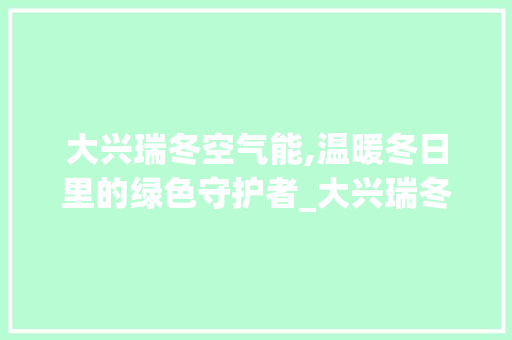 大兴瑞冬空气能,温暖冬日里的绿色守护者_大兴瑞冬空气能 大兴瑞冬空气能,温暖冬日里的绿色守护者_大兴瑞冬空气能 墙体维修