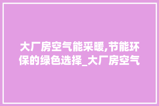 大厂房空气能采暖,节能环保的绿色选择_大厂房空气能采暖 大厂房空气能采暖,节能环保的绿色选择_大厂房空气能采暖 厨房维修