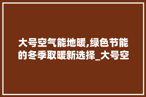 大号空气能地暖,绿色节能的冬季取暖新选择_大号空气能地暖 大号空气能地暖,绿色节能的冬季取暖新选择_大号空气能地暖 墙体维修
