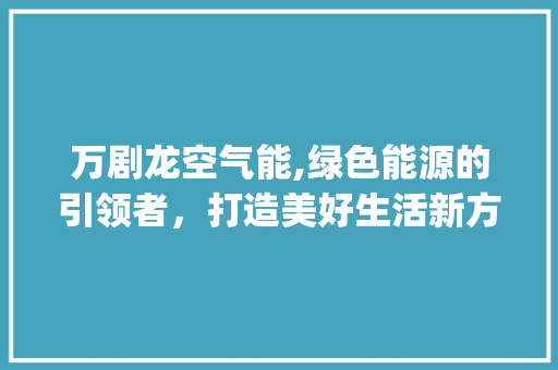 万剧龙空气能,绿色能源的引领者，打造美好生活新方式_万剧龙空气能 万剧龙空气能,绿色能源的引领者，打造美好生活新方式_万剧龙空气能 家电维修