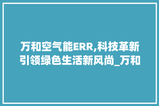 万和空气能ERR,科技革新引领绿色生活新风尚_万和空气能ERR 万和空气能ERR,科技革新引领绿色生活新风尚_万和空气能ERR 家电维修