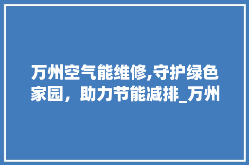 万州空气能维修,守护绿色家园，助力节能减排_万州空气能维修 万州空气能维修,守护绿色家园，助力节能减排_万州空气能维修 家电维修