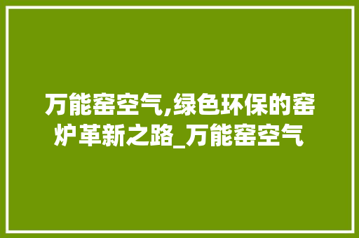 万能窑空气,绿色环保的窑炉革新之路_万能窑空气 万能窑空气,绿色环保的窑炉革新之路_万能窑空气 家电维修
