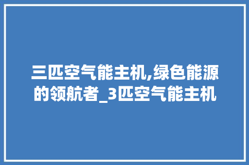 三匹空气能主机,绿色能源的领航者_3匹空气能主机 三匹空气能主机,绿色能源的领航者_3匹空气能主机 家电维修