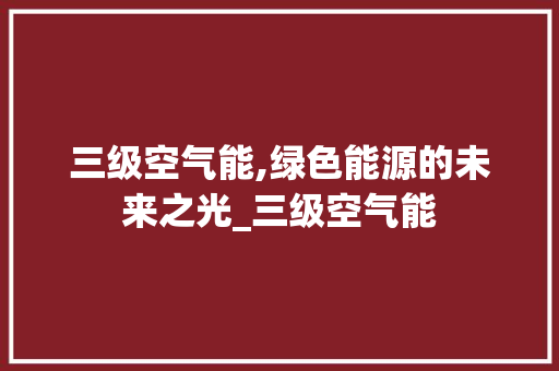 三级空气能,绿色能源的未来之光_三级空气能 三级空气能,绿色能源的未来之光_三级空气能 家电维修