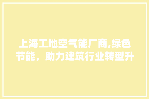 上海工地空气能厂商,绿色节能，助力建筑行业转型升级_上海工地空气能厂商 上海工地空气能厂商,绿色节能，助力建筑行业转型升级_上海工地空气能厂商 家电维修