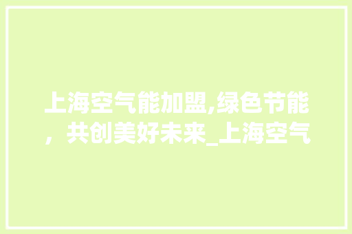 上海空气能加盟,绿色节能，共创美好未来_上海空气能加盟 上海空气能加盟,绿色节能，共创美好未来_上海空气能加盟 家电维修