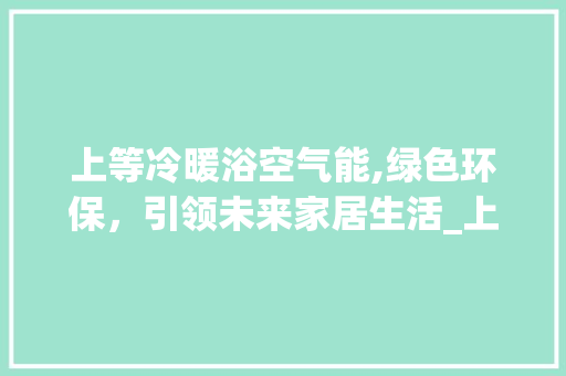 上等冷暖浴空气能,绿色环保，引领未来家居生活_上等冷暖浴空气能 上等冷暖浴空气能,绿色环保，引领未来家居生活_上等冷暖浴空气能 家电维修