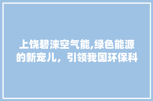 上饶碧涞空气能,绿色能源的新宠儿，引领我国环保科技新潮流_上饶碧涞空气能 上饶碧涞空气能,绿色能源的新宠儿，引领我国环保科技新潮流_上饶碧涞空气能 家电维修