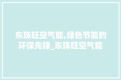 东珠旺空气能,绿色节能的环保先锋_东珠旺空气能 东珠旺空气能,绿色节能的环保先锋_东珠旺空气能 家电维修