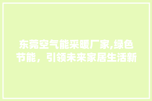 东莞空气能采暖厂家,绿色节能，引领未来家居生活新风尚_东莞空气能采暖厂家 东莞空气能采暖厂家,绿色节能，引领未来家居生活新风尚_东莞空气能采暖厂家 家电维修