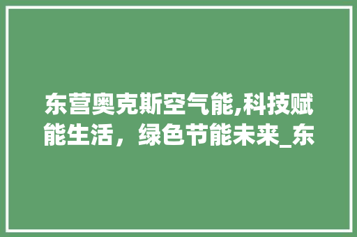 东营奥克斯空气能,科技赋能生活，绿色节能未来_东营奥克斯空气能电话 东营奥克斯空气能,科技赋能生活，绿色节能未来_东营奥克斯空气能电话 家电维修