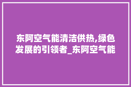 东阿空气能清洁供热,绿色发展的引领者_东阿空气能清洁供热 东阿空气能清洁供热,绿色发展的引领者_东阿空气能清洁供热 家电维修