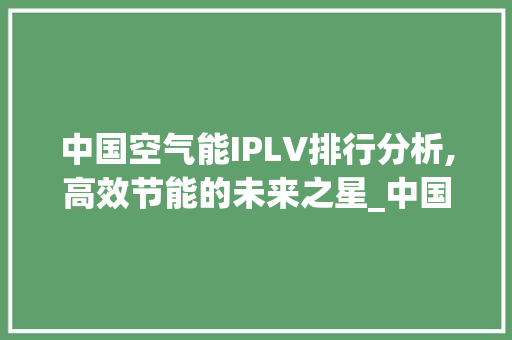 中国空气能IPLV排行分析,高效节能的未来之星_中国空气能IPLV排行 中国空气能IPLV排行分析,高效节能的未来之星_中国空气能IPLV排行 家电维修